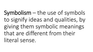 Symbolism – the use of symbols
to signify ideas and qualities, by
giving them symbolic meanings
that are different from their
literal sense.
 