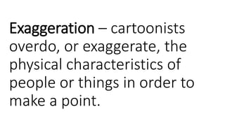 Exaggeration – cartoonists
overdo, or exaggerate, the
physical characteristics of
people or things in order to
make a point.
 
