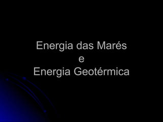 Energia das Marés
         e
Energia Geotérmica
 