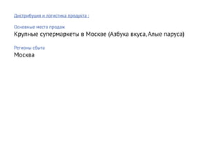 Дистрибуция и логистика продукта :

Основные места продаж
Крупные супермаркеты в Москве (Азбука вкуса, Алые паруса)

Регионы сбыта
Москва
 
