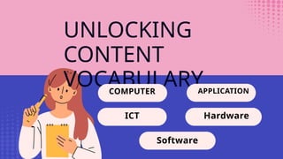 UNLOCKING
CONTENT
VOCABULARY
COMPUTER APPLICATION
ICT Hardware
Software
 