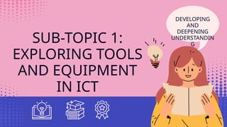SUB-TOPIC 1:
EXPLORING TOOLS
AND EQUIPMENT
IN ICT
DEVELOPING
AND
DEEPENING
UNDERSTANDIN
G
 
