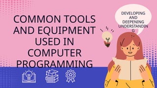 COMMON TOOLS
AND EQUIPMENT
USED IN
COMPUTER
PROGRAMMING
DEVELOPING
AND
DEEPENING
UNDERSTANDIN
G
 