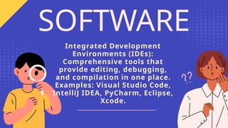 Integrated Development
Environments (IDEs):
Comprehensive tools that
provide editing, debugging,
and compilation in one place.
Examples: Visual Studio Code,
IntelliJ IDEA, PyCharm, Eclipse,
Xcode.
SOFTWARE
 