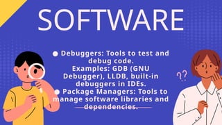 ● Debuggers: Tools to test and
debug code.
Examples: GDB (GNU
Debugger), LLDB, built-in
debuggers in IDEs.
● Package Managers: Tools to
manage software libraries and
dependencies.
SOFTWARE
 