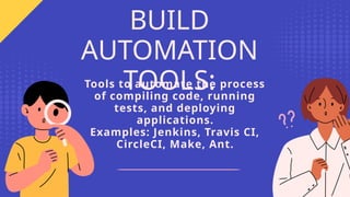 Tools to automate the process
of compiling code, running
tests, and deploying
applications.
Examples: Jenkins, Travis CI,
CircleCI, Make, Ant.
BUILD
AUTOMATION
TOOLS:
 