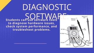 Students can use software tools
to diagnose hardware issues,
check system performance, and
troubleshoot problems.
DIAGNOSTIC
SOFTWARE:
 