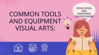 COMMON TOOLS
AND EQUIPMENT
VISUAL ARTS:
DEVELOPING
AND
DEEPENING
UNDERSTANDIN
G
 