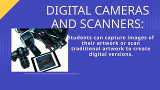 Students can capture images of
their artwork or scan
traditional artwork to create
digital versions.
DIGITAL CAMERAS
AND SCANNERS:
 