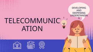 TELECOMMUNIC
ATION
DEVELOPING
AND
DEEPENING
UNDERSTANDIN
G
 
