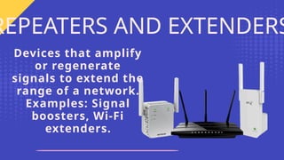 Devices that amplify
or regenerate
signals to extend the
range of a network.
Examples: Signal
boosters, Wi-Fi
extenders.
REPEATERS AND EXTENDERS
 