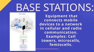 Equipment that
connects mobile
devices to a network
in cellular and radio
communication.
Examples: Cell
towers, microcells,
femtocells.
BASE STATIONS:
 