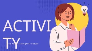 ACTIVI
TY
T h e K ey t o a B r i g h t e r F u t u re
 