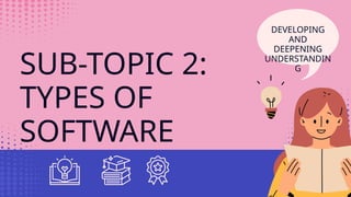 SUB-TOPIC 2:
TYPES OF
SOFTWARE
DEVELOPING
AND
DEEPENING
UNDERSTANDIN
G
 