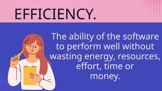 EFFICIENCY.
The ability of the software
to perform well without
wasting energy, resources,
effort, time or
money.
 