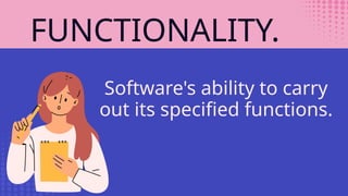 FUNCTIONALITY.
Software's ability to carry
out its specified functions.
 