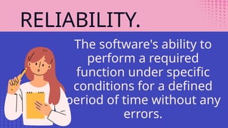 RELIABILITY.
The software's ability to
perform a required
function under specific
conditions for a defined
period of time without any
errors.
 
