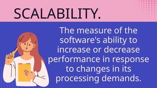 SCALABILITY.
The measure of the
software's ability to
increase or decrease
performance in response
to changes in its
processing demands.
 