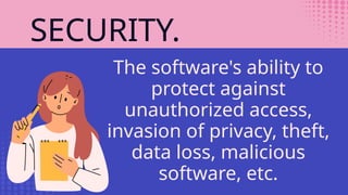 SECURITY.
The software's ability to
protect against
unauthorized access,
invasion of privacy, theft,
data loss, malicious
software, etc.
 