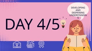 DAY 4/5
DEVELOPING
AND
DEEPENING
UNDERSTANDIN
G
 