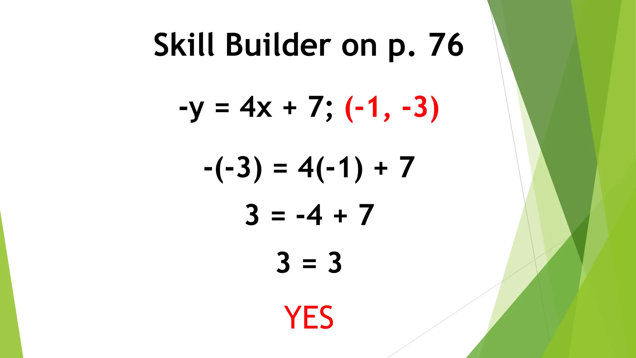 Skill Builder on p. 76
-y = 4x + 7; (-1, -3)
-(-3) = 4(-1) + 7
3 = -4 + 7
3 = 3
YES
 