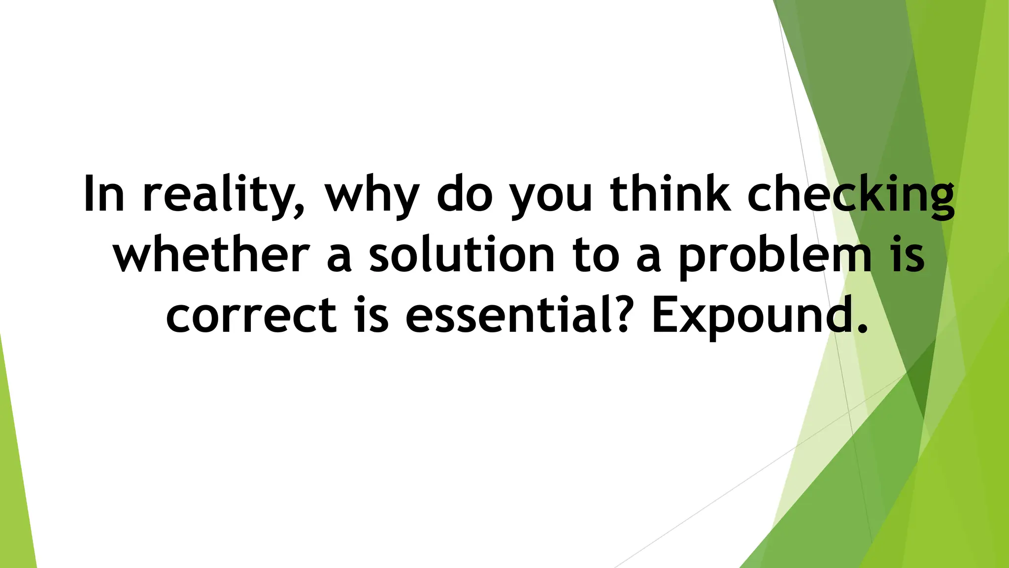 In reality, why do you think checking
whether a solution to a problem is
correct is essential? Expound.
 