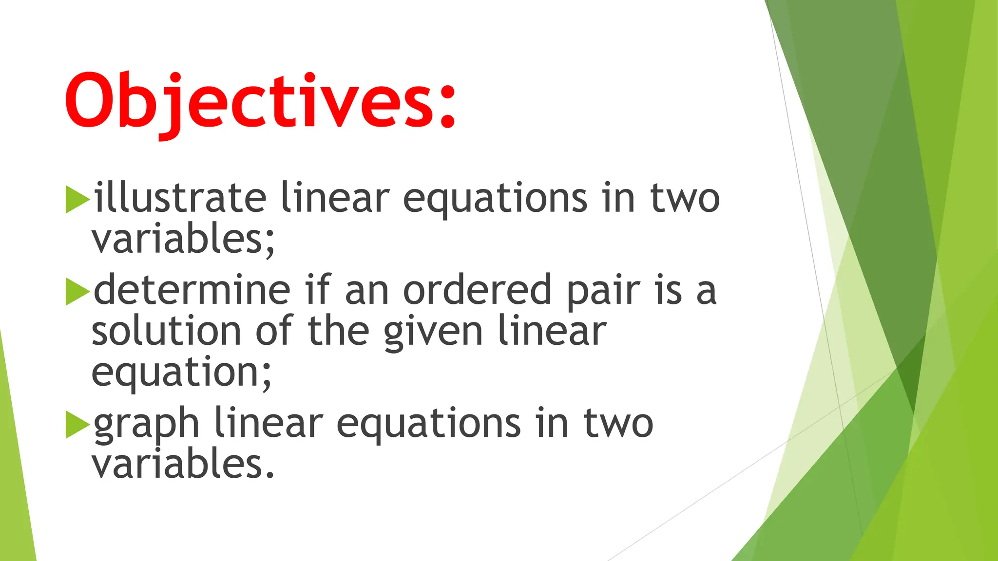 Objectives:
illustrate linear equations in two
variables;
determine if an ordered pair is a
solution of the given linear
equation;
graph linear equations in two
variables.
 