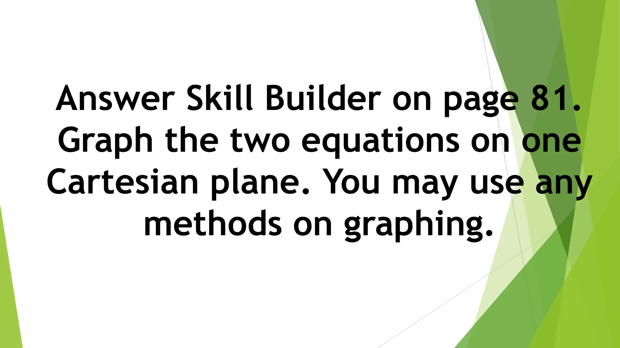 Answer Skill Builder on page 81.
Graph the two equations on one
Cartesian plane. You may use any
methods on graphing.
 