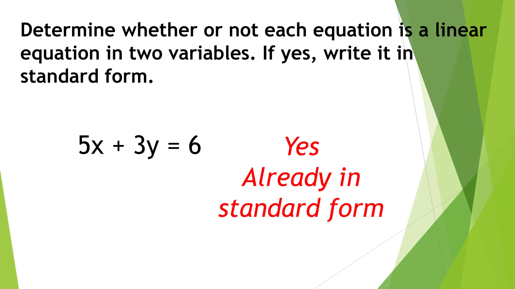 Determine whether or not each equation is a linear
equation in two variables. If yes, write it in
standard form.
5x + 3y = 6 Yes
Already in
standard form
 