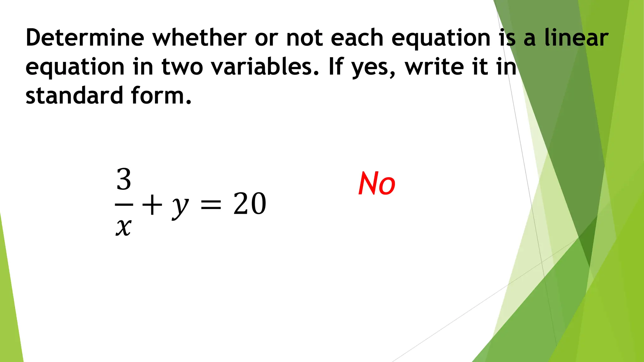 Determine whether or not each equation is a linear
equation in two variables. If yes, write it in
standard form.
3
𝑥
+ 𝑦 = 20
No
 