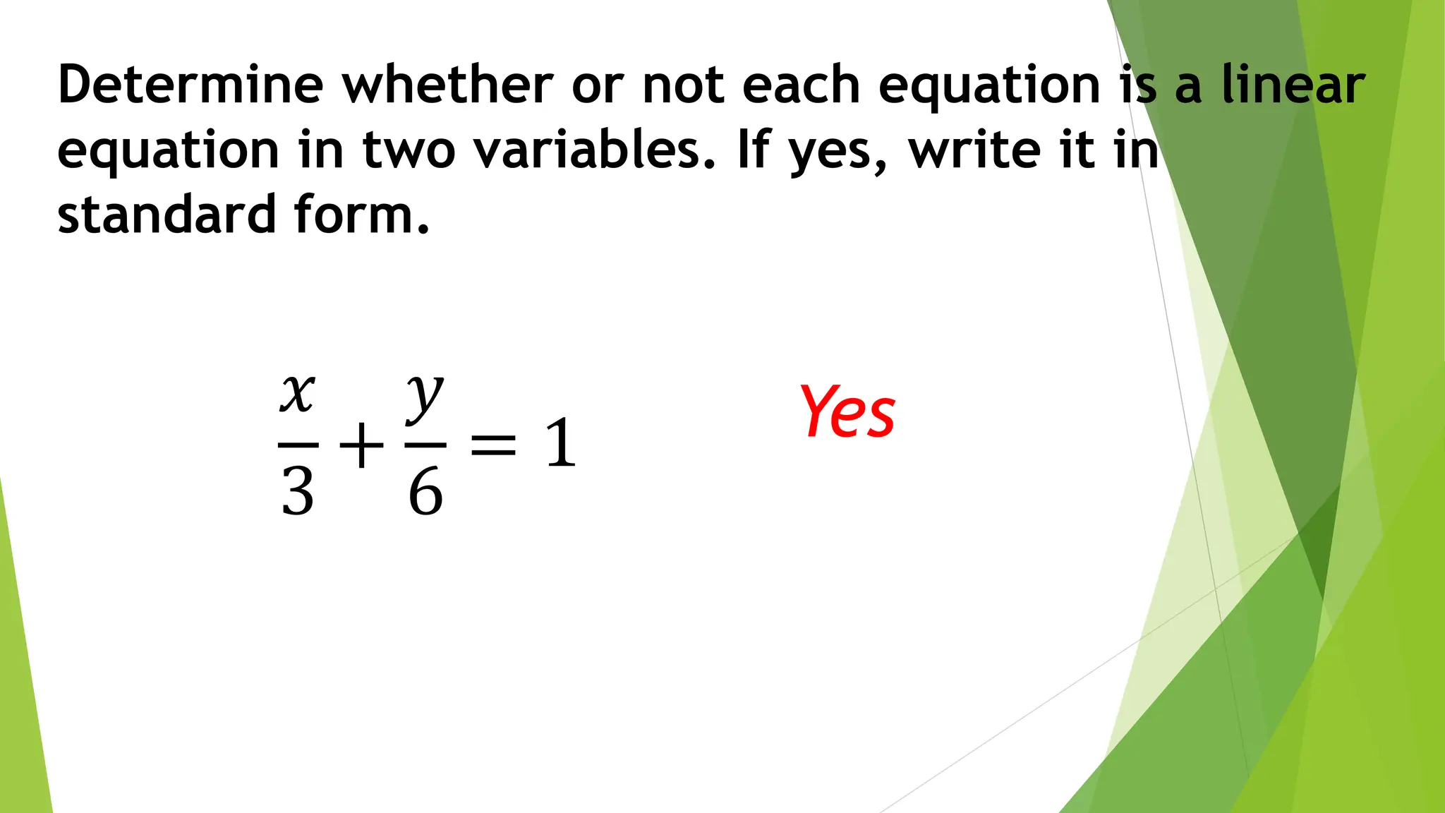 Determine whether or not each equation is a linear
equation in two variables. If yes, write it in
standard form.
𝑥
3
+
𝑦
6
= 1 Yes
 