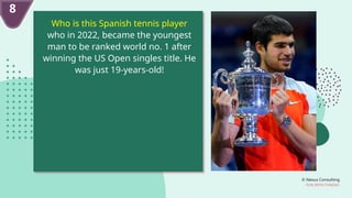© Nexus Consulting
FUN WITH FUNDAS
Who is this Spanish tennis player
who in 2022, became the youngest
man to be ranked world no. 1 after
winning the US Open singles title. He
was just 19-years-old!
8
 