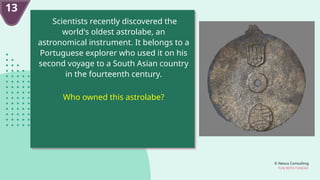 © Nexus Consulting
FUN WITH FUNDAS
Scientists recently discovered the
world's oldest astrolabe, an
astronomical instrument. It belongs to a
Portuguese explorer who used it on his
second voyage to a South Asian country
in the fourteenth century.
Who owned this astrolabe?
13
 
