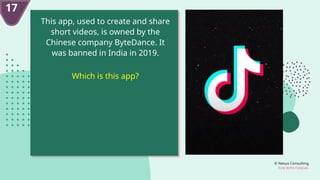 © Nexus Consulting
FUN WITH FUNDAS
This app, used to create and share
short videos, is owned by the
Chinese company ByteDance. It
was banned in India in 2019.
Which is this app?
17
 