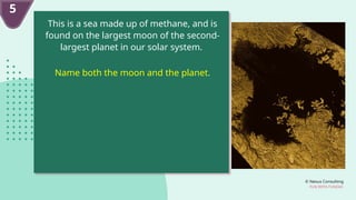 © Nexus Consulting
FUN WITH FUNDAS
This is a sea made up of methane, and is
found on the largest moon of the second-
largest planet in our solar system.
Name both the moon and the planet.
5
 