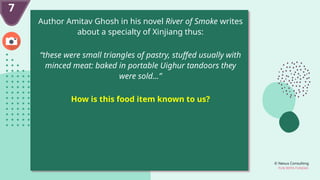 © Nexus Consulting
FUN WITH FUNDAS
7
Author Amitav Ghosh in his novel River of Smoke writes
about a specialty of Xinjiang thus:
“these were small triangles of pastry, stuffed usually with
minced meat: baked in portable Uighur tandoors they
were sold…”
How is this food item known to us?
 