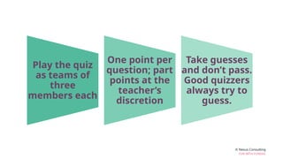 © Nexus Consulting
FUN WITH FUNDAS
Play the quiz
as teams of
three
members each
One point per
question; part
points at the
teacher’s
discretion
Take guesses
and don’t pass.
Good quizzers
always try to
guess.
 