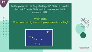 © Nexus Consulting
FUN WITH FUNDAS
In the picture is the flag of a large US State. It is called
the Last Frontier State and it is not connected to
mainland USA.
Which state?
What does the big star on top represent in the flag?
12
 