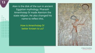 © Nexus Consulting
FUN WITH FUNDAS
Aten is the disk of the sun in ancient
Egyptian mythology. Pharaoh
Amenhotep IV made Atenism the
state religion. He also changed his
name to reflect this.
How is Amenhotep IV
better known to us?
13
 