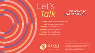 © Nexus Consulting
No part of this document may be reproduced
or transmitted in any form or by any means,
electronic, mechanical, photocopying,
recording, or otherwise, without prior written
permission of Nexus Consulting.
Let’s
Talk
WE WANT TO
HEAR FROM YOU!
email inquiries@consultnexus.in
web www.consultnexus.in
facebook /consultnexus.in
youtube /nexusconsulting
twitter @funwithfundas
instagram @funwithfundas
 