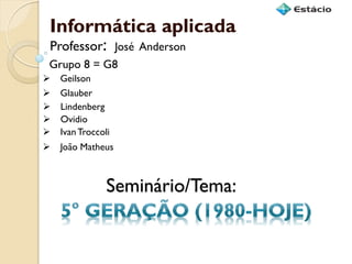 Seminário/Tema: 
Informática aplicada 
Grupo 8 = G8 
Geilson 
Professor: José Anderson 
Glauber 
Lindenberg 
Ovidio 
Ivan Troccoli 
João Matheus  