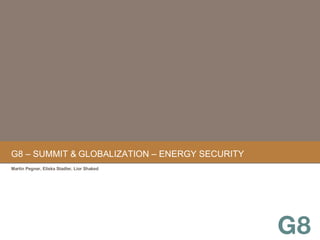 G8 – SUMMIT &   GLOBALIZATION – ENERGY SECURITY Martin Pegner, Eliska Stadler, Lior Shaked 