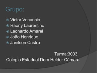 Grupo:
 VictorVenancio
 Raony Laurentino
 Leonardo Amaral
 João Henrique
 Janilson Castro


                      Turma:3003
Colégio Estadual Dom Helder Câmara
 