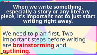 We need to plan first. Two
important steps before writing
are brainstorming and
outlining.
When we write something,
especially a story or any literary
piece, it's important not to just start
writing right away.
 