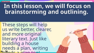 These steps will help
us write better, clearer,
and more original
literary text. Just like
building a house
needs a plan, writing
In this lesson, we will focus on
brainstorming and outlining.
 
