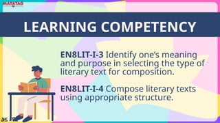 LEARNING COMPETENCY
EN8LIT-I-3 Identify one’s meaning
and purpose in selecting the type of
literary text for composition.
EN8LIT-I-4 Compose literary texts
using appropriate structure.
 