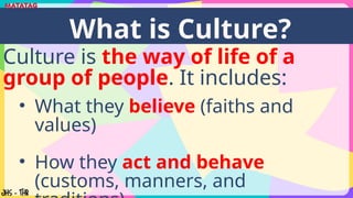 Culture is the way of life of a
group of people. It includes:
What is Culture?
• What they believe (faiths and
values)
• How they act and behave
(customs, manners, and
 