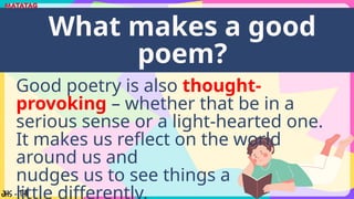 Good poetry is also thought-
provoking – whether that be in a
serious sense or a light-hearted one.
It makes us reflect on the world
around us and
nudges us to see things a
little differently.
What makes a good
poem?
 
