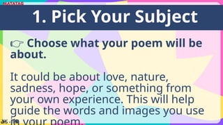 👉 Choose what your poem will be
about.
It could be about love, nature,
sadness, hope, or something from
your own experience. This will help
guide the words and images you use
1. Pick Your Subject
 