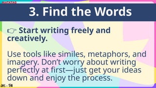 👉 Start writing freely and
creatively.
Use tools like similes, metaphors, and
imagery. Don’t worry about writing
perfectly at first—just get your ideas
down and enjoy the process.
3. Find the Words
 